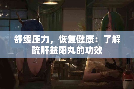 舒缓压力，恢复健康：了解疏肝益阳丸的功效