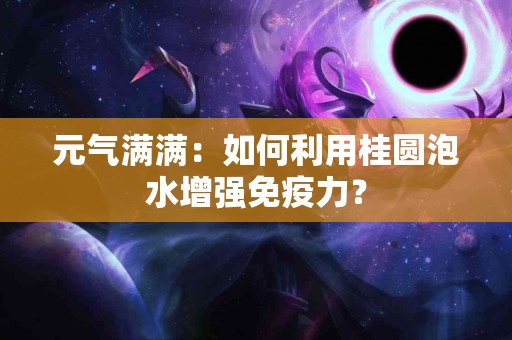 元气满满：如何利用桂圆泡水增强免疫力？