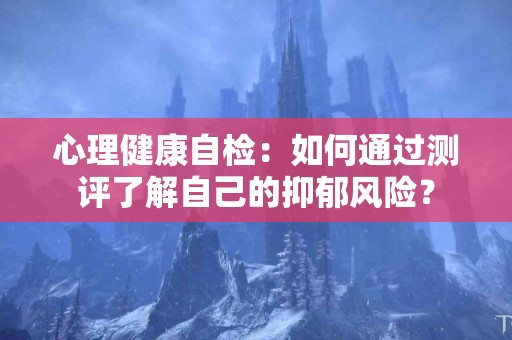 心理健康自检：如何通过测评了解自己的抑郁风险？