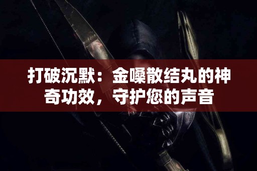 打破沉默：金嗓散结丸的神奇功效，守护您的声音