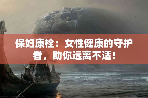 保妇康栓：女性健康的守护者，助你远离不适！