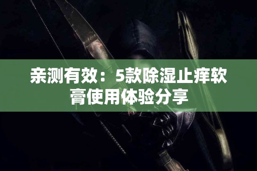 亲测有效：5款除湿止痒软膏使用体验分享