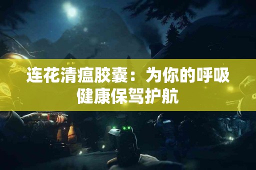 连花清瘟胶囊：为你的呼吸健康保驾护航