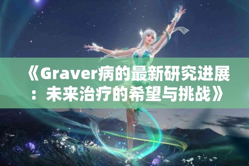 《Graver病的最新研究进展：未来治疗的希望与挑战》