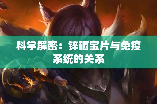 科学解密：锌硒宝片与免疫系统的关系