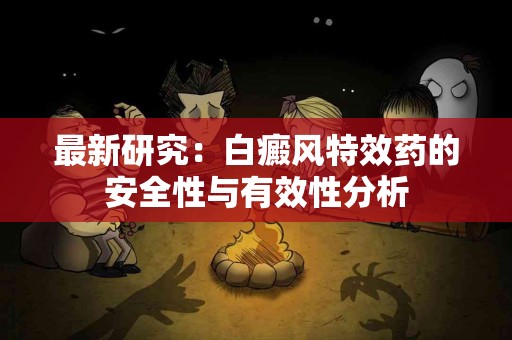 最新研究：白癜风特效药的安全性与有效性分析
