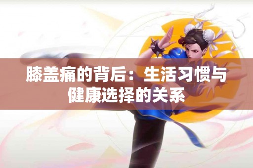 膝盖痛的背后：生活习惯与健康选择的关系