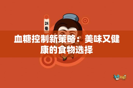 血糖控制新策略：美味又健康的食物选择