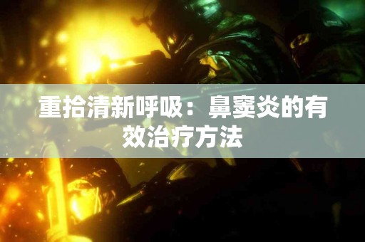 重拾清新呼吸：鼻窦炎的有效治疗方法