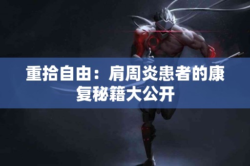 重拾自由：肩周炎患者的康复秘籍大公开
