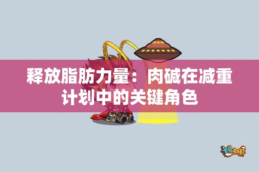 释放脂肪力量：肉碱在减重计划中的关键角色