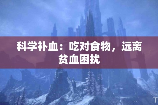 科学补血：吃对食物，远离贫血困扰