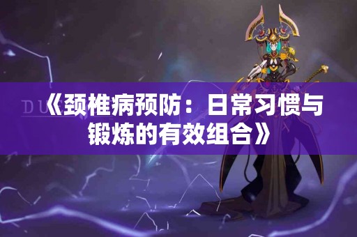 《颈椎病预防:日常习惯与锻炼的有效组合》 《颈椎病预防:日常习惯与锻炼的有效组合》