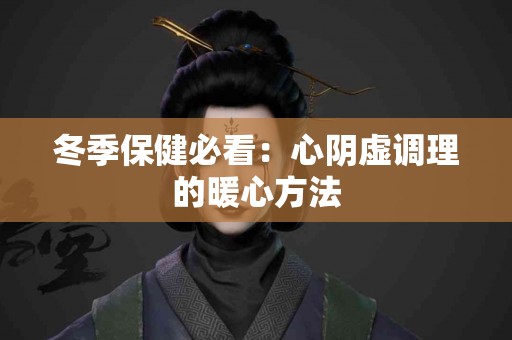 冬季保健必看：心阴虚调理的暖心方法