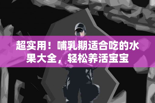 超实用！哺乳期适合吃的水果大全，轻松养活宝宝