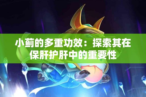 小蓟的多重功效：探索其在保肝护肝中的重要性
