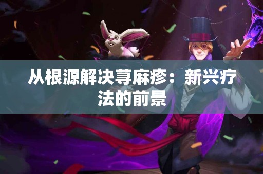 从根源解决荨麻疹：新兴疗法的前景