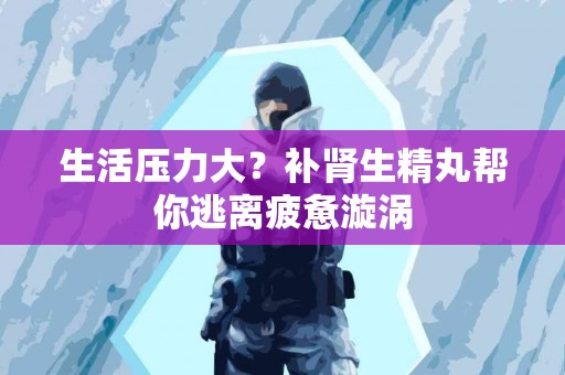 生活压力大？补肾生精丸帮你逃离疲惫漩涡