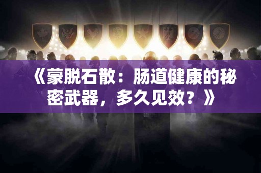 《蒙脱石散：肠道健康的秘密武器，多久见效？》