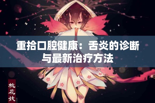 重拾口腔健康：舌炎的诊断与最新治疗方法