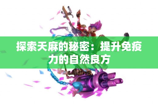 探索天麻的秘密：提升免疫力的自然良方