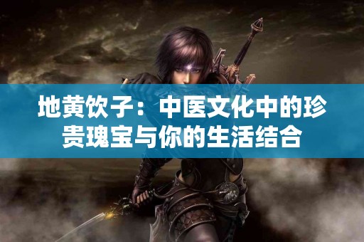 地黄饮子：中医文化中的珍贵瑰宝与你的生活结合