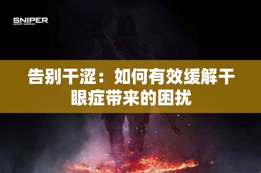告别干涩：如何有效缓解干眼症带来的困扰