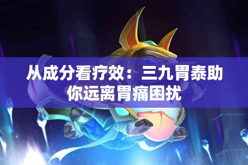 从成分看疗效：三九胃泰助你远离胃痛困扰