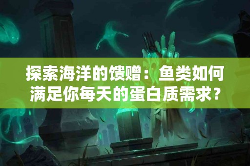 探索海洋的馈赠：鱼类如何满足你每天的蛋白质需求？