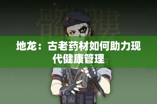 地龙：古老药材如何助力现代健康管理