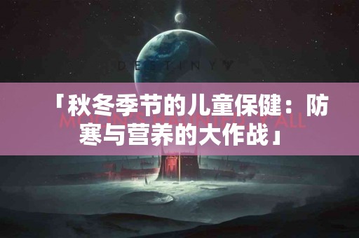 「秋冬季节的儿童保健：防寒与营养的大作战」
