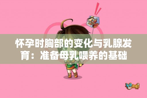 怀孕时胸部的变化与乳腺发育：准备母乳喂养的基础
