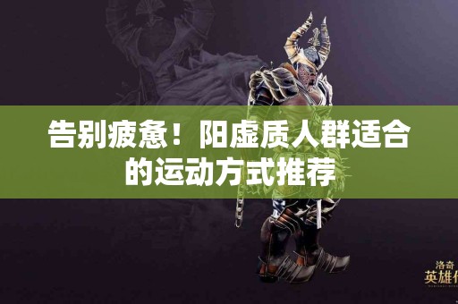 告别疲惫！阳虚质人群适合的运动方式推荐