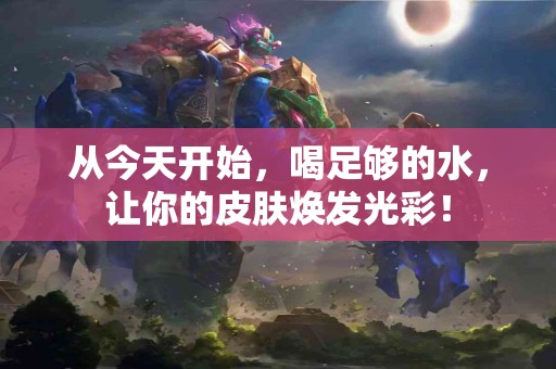 从今天开始，喝足够的水，让你的皮肤焕发光彩！