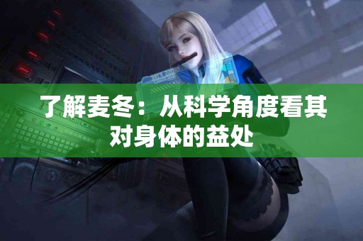 了解麦冬：从科学角度看其对身体的益处