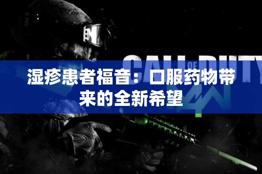 湿疹患者福音：口服药物带来的全新希望