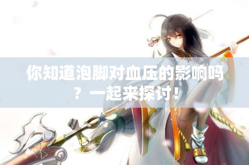 你知道泡脚对血压的影响吗？一起来探讨！
