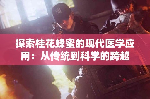 探索桂花蜂蜜的现代医学应用：从传统到科学的跨越