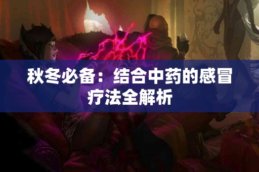 秋冬必备：结合中药的感冒疗法全解析