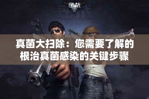 真菌大扫除：您需要了解的根治真菌感染的关键步骤