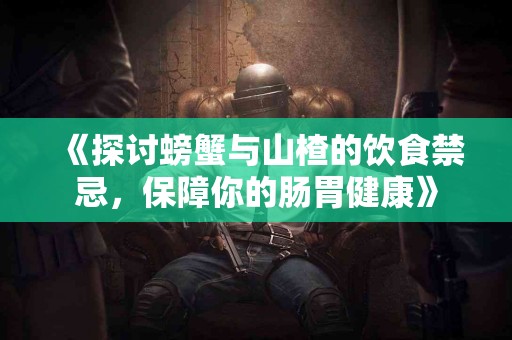 《探讨螃蟹与山楂的饮食禁忌，保障你的肠胃健康》