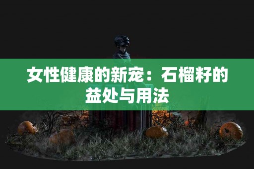 女性健康的新宠：石榴籽的益处与用法
