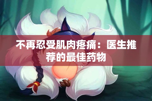 不再忍受肌肉疼痛：医生推荐的最佳药物