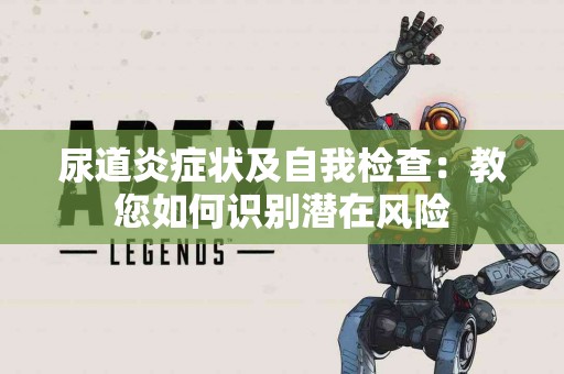 尿道炎症状及自我检查：教您如何识别潜在风险