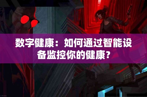 数字健康：如何通过智能设备监控你的健康？