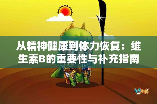 从精神健康到体力恢复：维生素B的重要性与补充指南