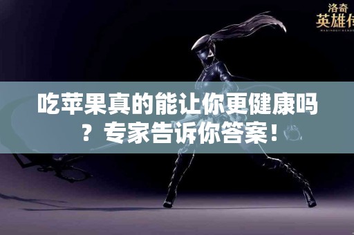 吃苹果真的能让你更健康吗？专家告诉你答案！