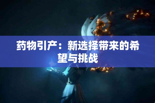 药物引产：新选择带来的希望与挑战