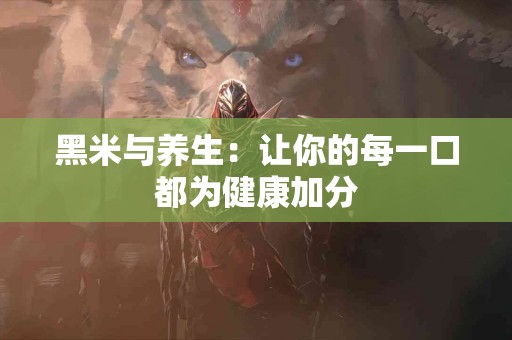 黑米与养生：让你的每一口都为健康加分