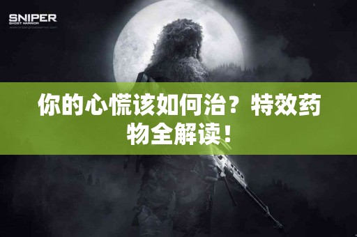你的心慌该如何治？特效药物全解读！